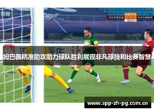 姆巴佩精准助攻助力球队胜利展现非凡球技和比赛智慧 姆巴佩精准助攻助力球队胜利展现非凡球技和比赛智慧